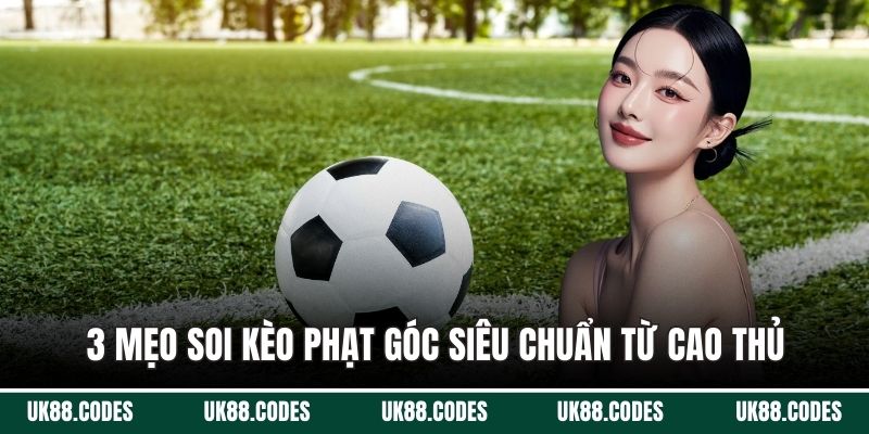 3 mẹo soi kèo phạt góc siêu chuẩn từ cao thủ